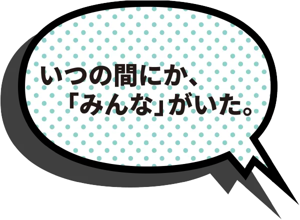いつの間にか、「みんな」がいた。